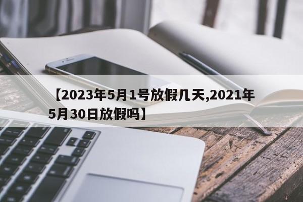 【2023年5月1号放假几天,2021年5月30日放假吗】