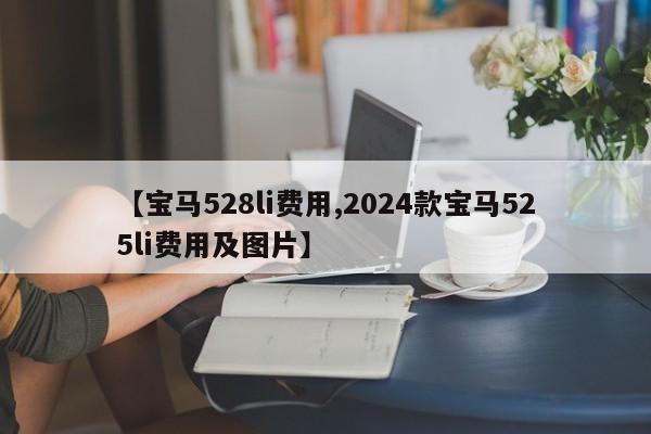 【宝马528li费用,2024款宝马525li费用及图片】