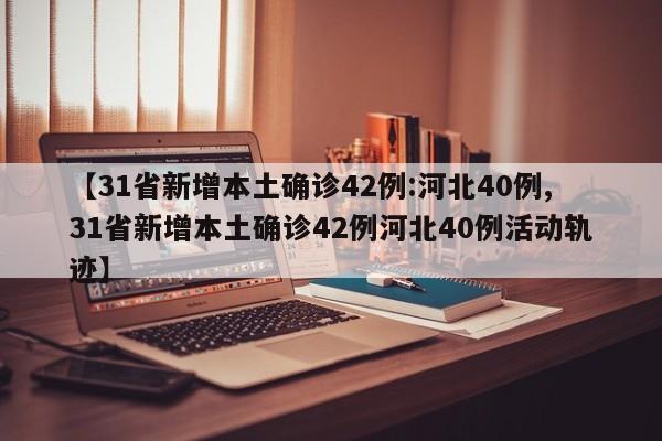 【31省新增本土确诊42例:河北40例,31省新增本土确诊42例河北40例活动轨迹】