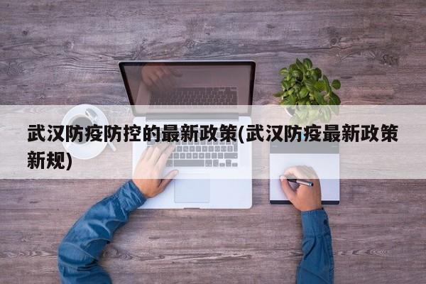 武汉防疫防控的最新政策(武汉防疫最新政策新规)