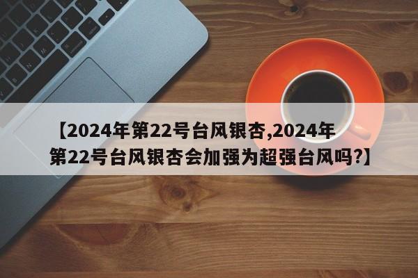【2024年第22号台风银杏,2024年第22号台风银杏会加强为超强台风吗?】