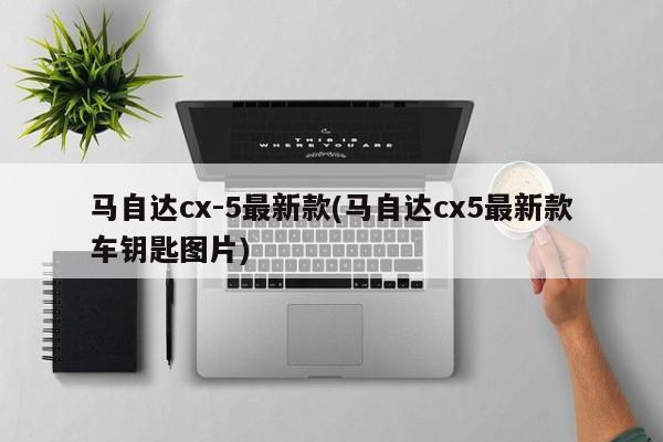 马自达cx-5最新款(马自达cx5最新款车钥匙图片)
