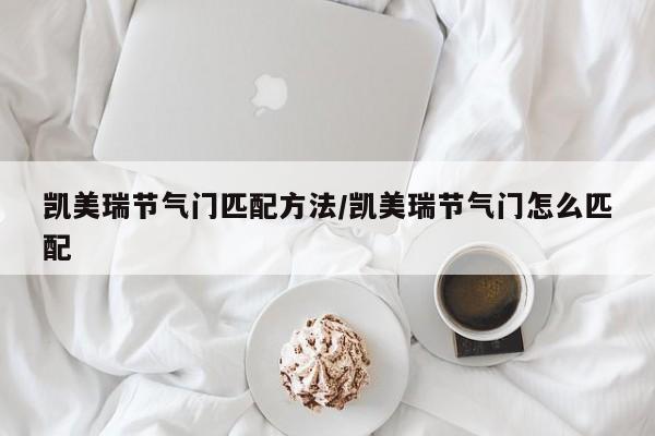 凯美瑞节气门匹配方法/凯美瑞节气门怎么匹配