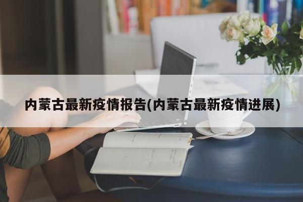 内蒙古最新疫情报告(内蒙古最新疫情进展)