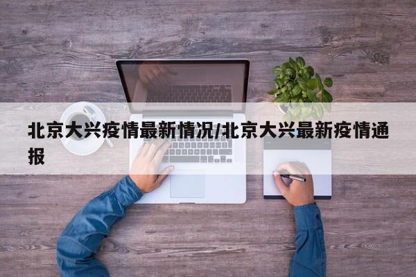北京大兴疫情最新情况/北京大兴最新疫情通报