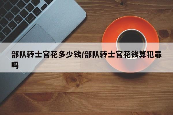 部队转士官花多少钱/部队转士官花钱算犯罪吗