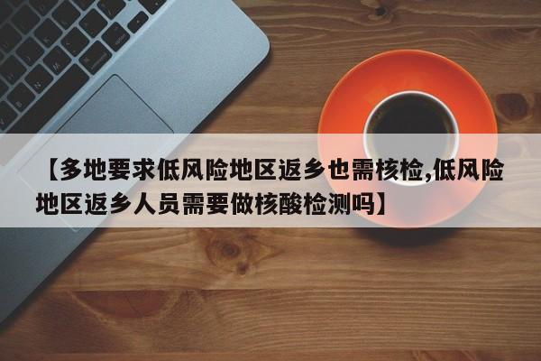 【多地要求低风险地区返乡也需核检,低风险地区返乡人员需要做核酸检测吗】