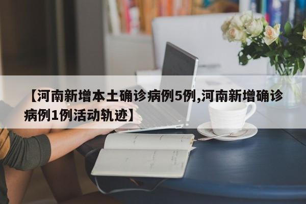 【河南新增本土确诊病例5例,河南新增确诊病例1例活动轨迹】