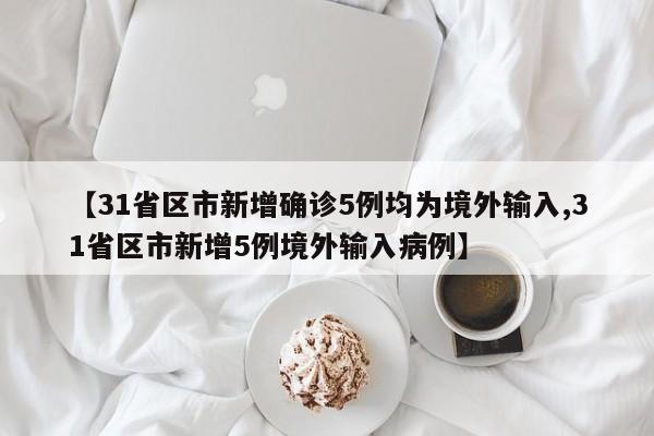 【31省区市新增确诊5例均为境外输入,31省区市新增5例境外输入病例】
