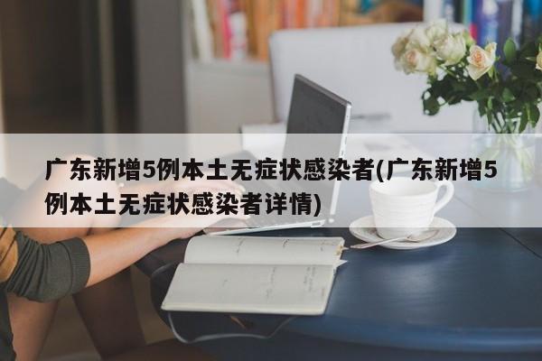 广东新增5例本土无症状感染者(广东新增5例本土无症状感染者详情)