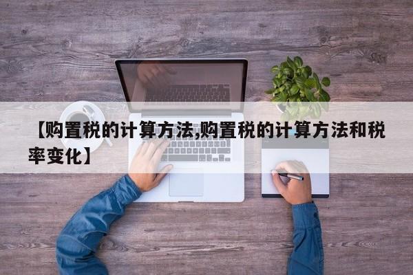 【购置税的计算方法,购置税的计算方法和税率变化】
