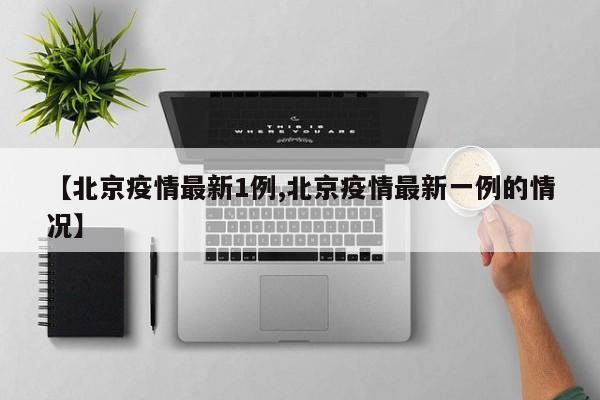 【北京疫情最新1例,北京疫情最新一例的情况】