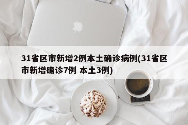 31省区市新增2例本土确诊病例(31省区市新增确诊7例 本土3例)
