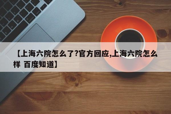 【上海六院怎么了?官方回应,上海六院怎么样 百度知道】