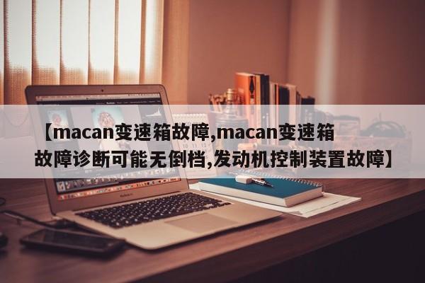 【macan变速箱故障,macan变速箱故障诊断可能无倒档,发动机控制装置故障】