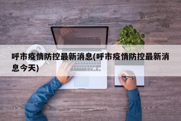呼市疫情防控最新消息(呼市疫情防控最新消息今天)