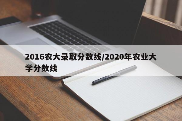 2016农大录取分数线/2020年农业大学分数线