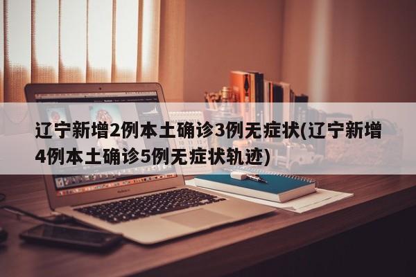 辽宁新增2例本土确诊3例无症状(辽宁新增4例本土确诊5例无症状轨迹)