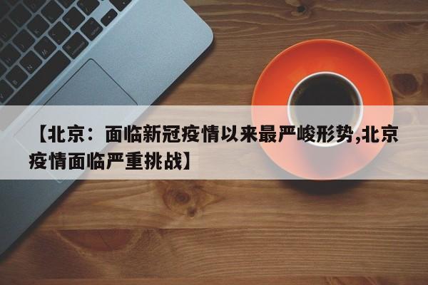 【北京：面临新冠疫情以来最严峻形势,北京疫情面临严重挑战】
