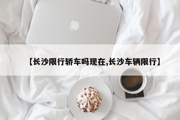 【长沙限行轿车吗现在,长沙车辆限行】