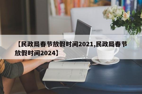 【民政局春节放假时间2021,民政局春节放假时间2024】