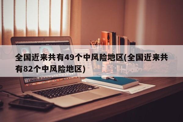 全国近来共有49个中风险地区(全国近来共有82个中风险地区)