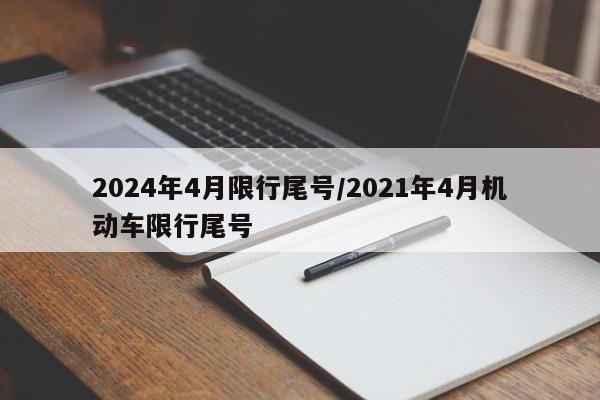 2024年4月限行尾号/2021年4月机动车限行尾号
