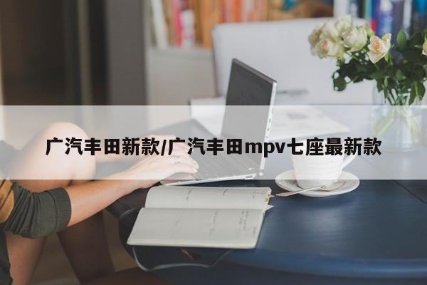 广汽丰田新款/广汽丰田mpv七座最新款