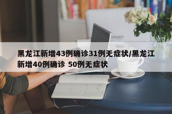 黑龙江新增43例确诊31例无症状/黑龙江新增40例确诊 50例无症状