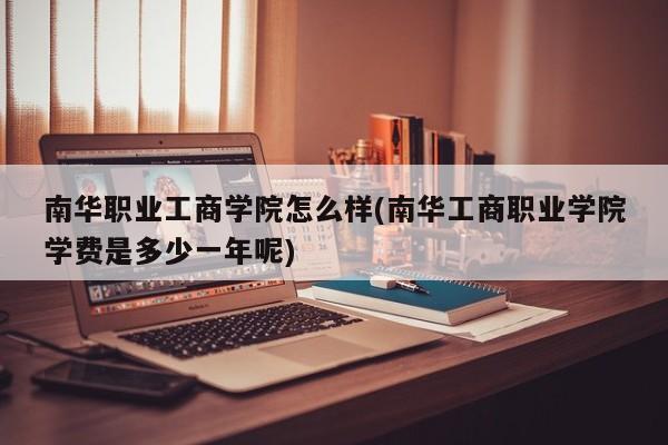南华职业工商学院怎么样(南华工商职业学院学费是多少一年呢)