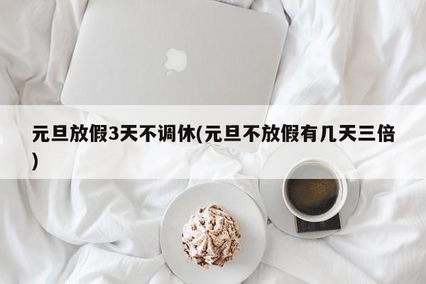 元旦放假3天不调休(元旦不放假有几天三倍)