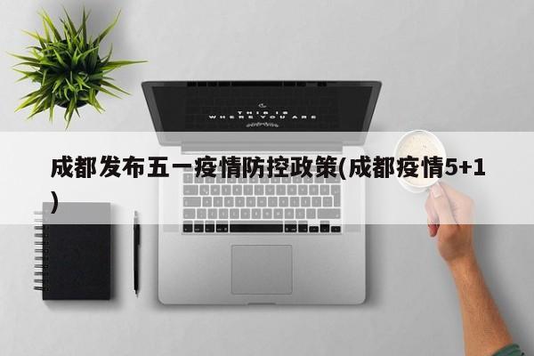 成都发布五一疫情防控政策(成都疫情5+1)