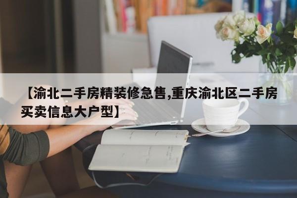 【渝北二手房精装修急售,重庆渝北区二手房买卖信息大户型】