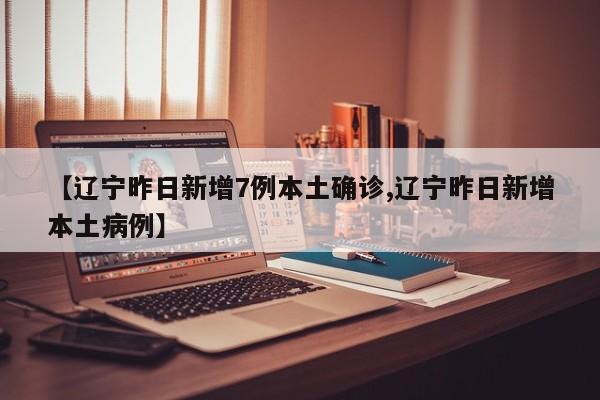 【辽宁昨日新增7例本土确诊,辽宁昨日新增本土病例】