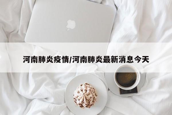 河南肺炎疫情/河南肺炎最新消息今天