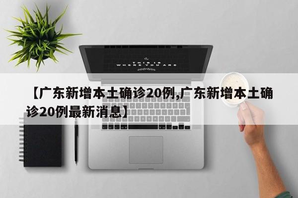 【广东新增本土确诊20例,广东新增本土确诊20例最新消息】