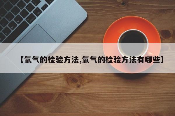 【氧气的检验方法,氧气的检验方法有哪些】