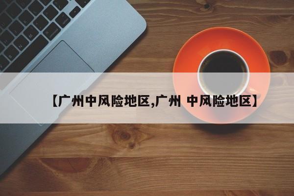 【广州中风险地区,广州 中风险地区】