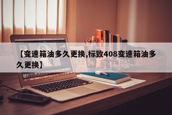 【变速箱油多久更换,标致408变速箱油多久更换】