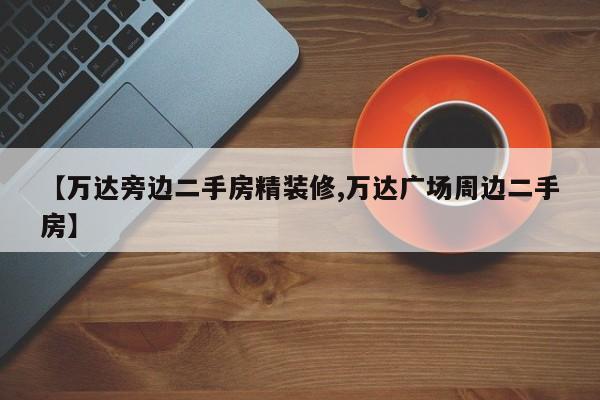 【万达旁边二手房精装修,万达广场周边二手房】