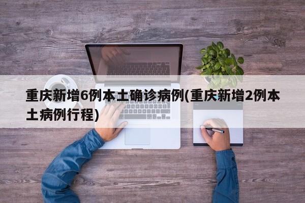 重庆新增6例本土确诊病例(重庆新增2例本土病例行程)