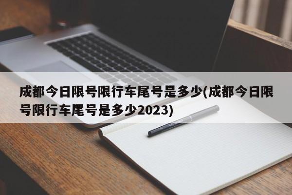 成都今日限号限行车尾号是多少(成都今日限号限行车尾号是多少2023)