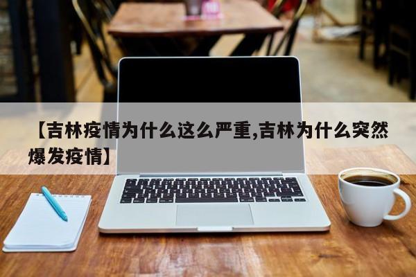 【吉林疫情为什么这么严重,吉林为什么突然爆发疫情】