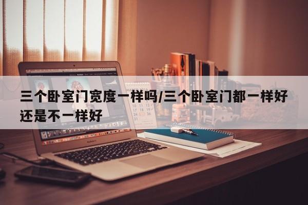 三个卧室门宽度一样吗/三个卧室门都一样好还是不一样好