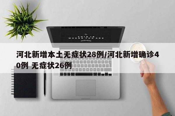 河北新增本土无症状28例/河北新增确诊40例 无症状26例