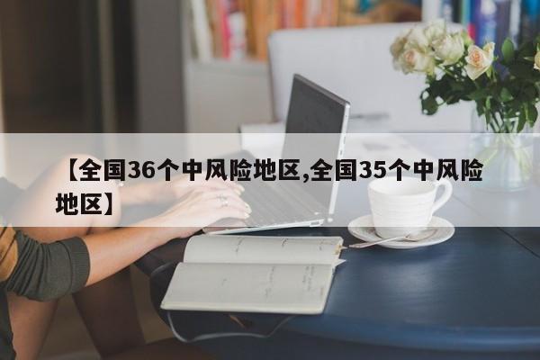 【全国36个中风险地区,全国35个中风险地区】