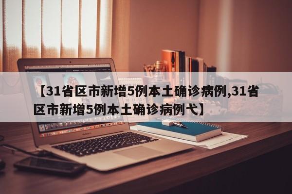 【31省区市新增5例本土确诊病例,31省区市新增5例本土确诊病例弋】