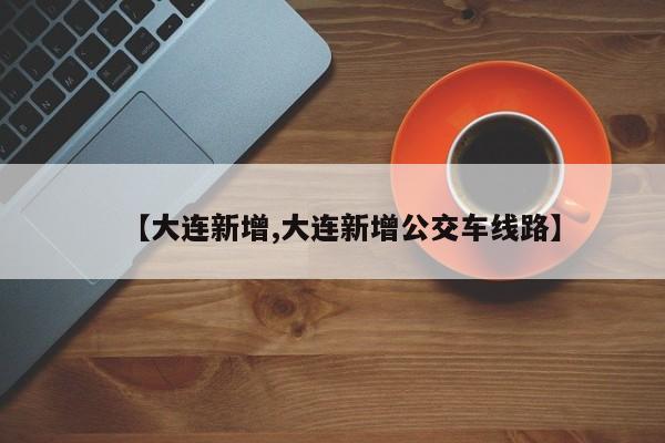【大连新增,大连新增公交车线路】