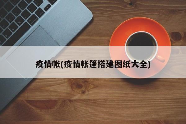 疫情帐(疫情帐篷搭建图纸大全)