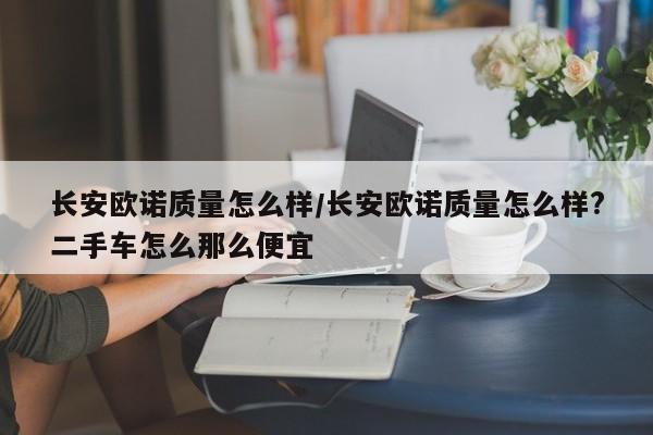 长安欧诺质量怎么样/长安欧诺质量怎么样?二手车怎么那么便宜